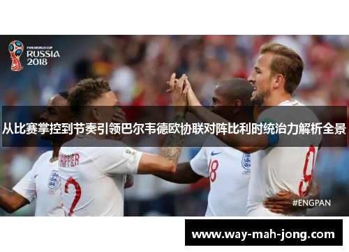 从比赛掌控到节奏引领巴尔韦德欧协联对阵比利时统治力解析全景