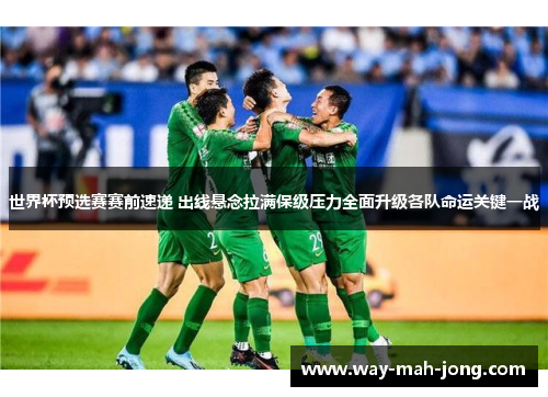 世界杯预选赛赛前速递 出线悬念拉满保级压力全面升级各队命运关键一战