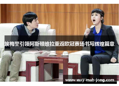 埃梅里引领阿斯顿维拉重返欧冠赛场书写辉煌篇章