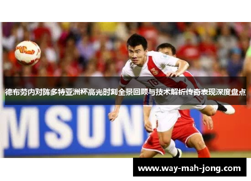 德布劳内对阵多特亚洲杯高光时刻全景回顾与技术解析传奇表现深度盘点