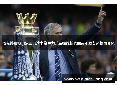 杰克逊转投切尔西迅速坐稳主力蓝军锋线核心崛起引发英超格局变化