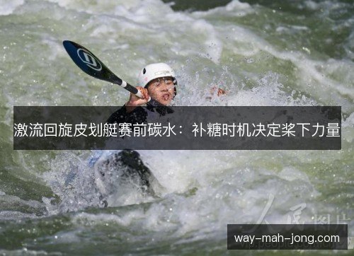 激流回旋皮划艇赛前碳水：补糖时机决定桨下力量