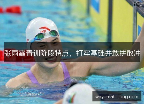张雨霏青训阶段特点，打牢基础并敢拼敢冲