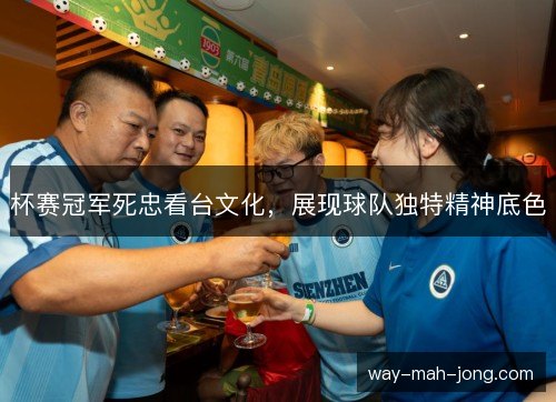 杯赛冠军死忠看台文化，展现球队独特精神底色