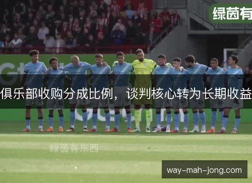 俱乐部收购分成比例，谈判核心转为长期收益